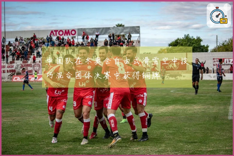 中国队在冬奥会自由式滑雪空中技巧混合团体决赛中获得铜牌