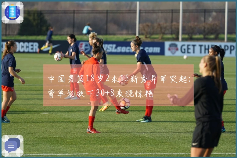 中国男篮18岁2米15新秀异军突起：曾单场砍下30+8表现惊艳