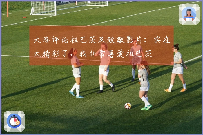 大洛评论祖巴茨及致敬影片：实在太精彩了，我非常喜爱祖巴茨