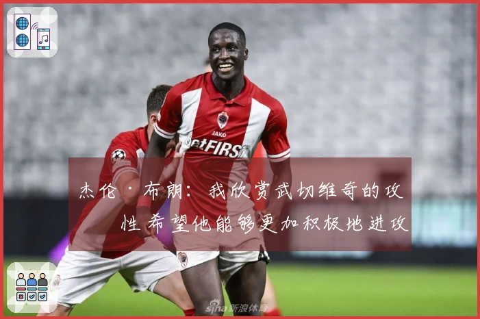 杰伦·布朗：我欣赏武切维奇的攻击性 希望他能够更加积极地进攻