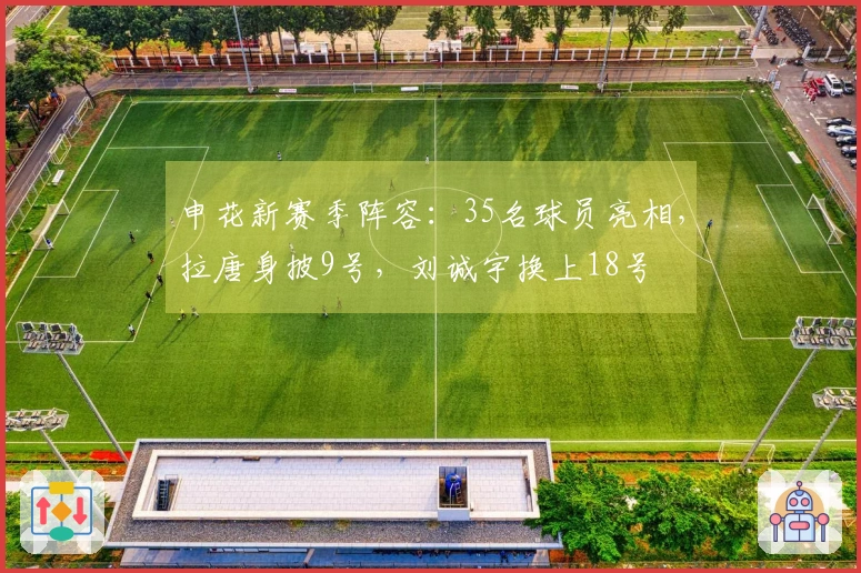 申花新赛季阵容：35名球员亮相，拉唐身披9号，刘诚宇换上18号