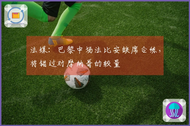 法媒：巴黎中场法比安缺席合练，将错过对摩纳哥的较量