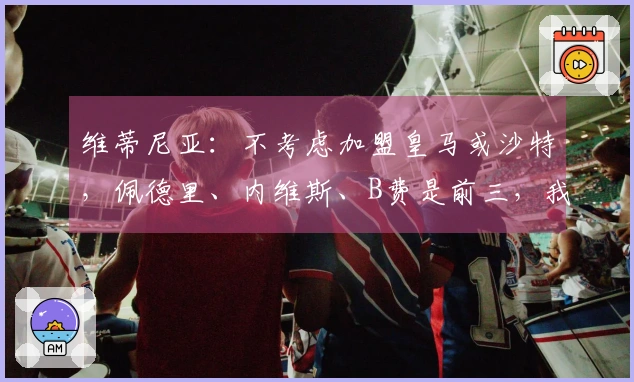 维蒂尼亚：不考虑加盟皇马或沙特，佩德里、内维斯、B费是前三，我排列第四