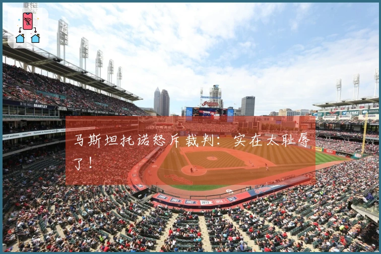 马斯坦托诺怒斥裁判：实在太耻辱了！