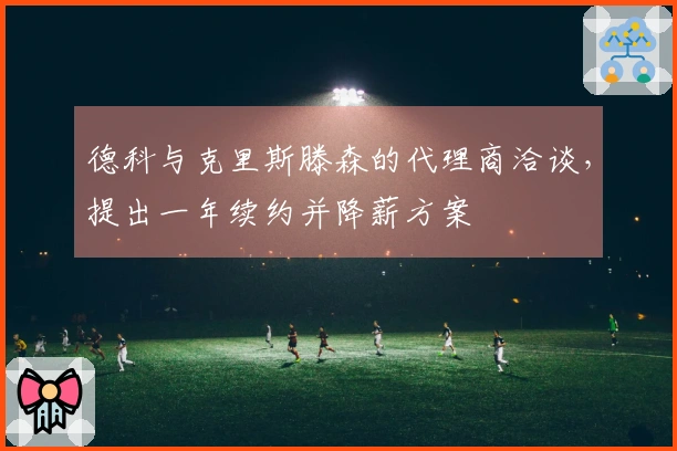 德科与克里斯滕森的代理商洽谈，提出一年续约并降薪方案