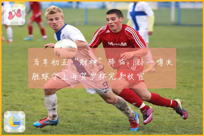 马年初五“财神”降临，孙一鸣决胜球令上海贺岁杯完美收官