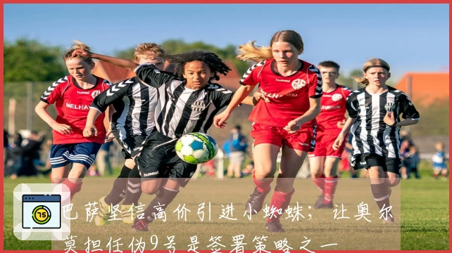 巴萨坚信高价引进小蜘蛛；让奥尔莫担任伪9号是签署策略之一