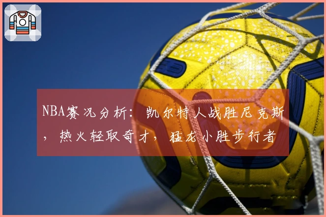NBA赛况分析：凯尔特人战胜尼克斯，热火轻取奇才，猛龙小胜步行者，狼队击败快船