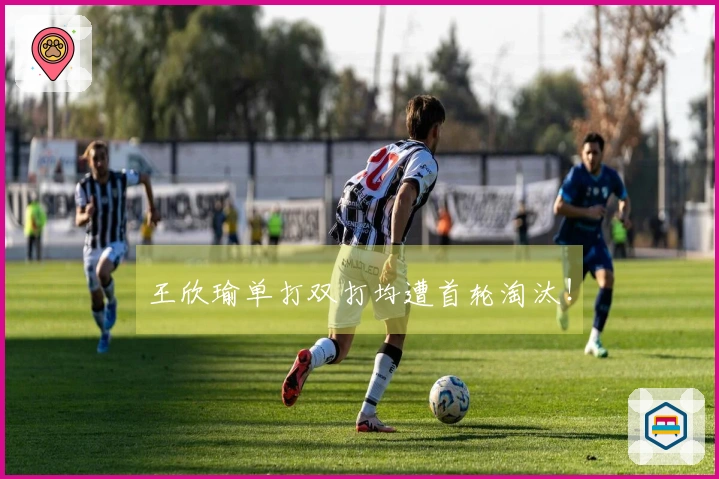 王欣瑜单打双打均遭首轮淘汰！