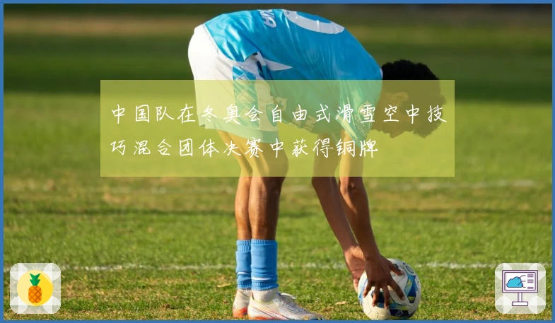 中国队在冬奥会自由式滑雪空中技巧混合团体决赛中获得铜牌