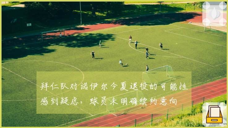 拜仁队对诺伊尔今夏退役的可能性感到疑虑，球员未明确续约意向