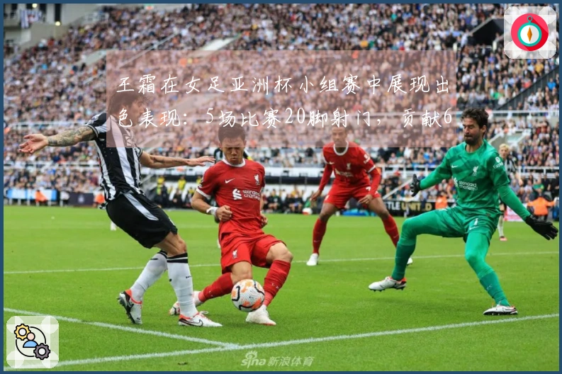 王霜在女足亚洲杯小组赛中展现出色表现：5场比赛20脚射门，贡献6球3助攻
