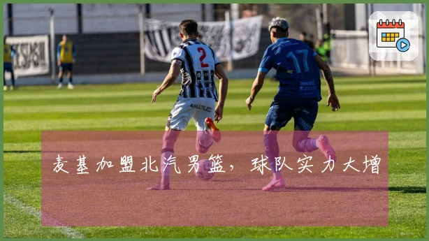 麦基加盟北汽男篮，球队实力大增