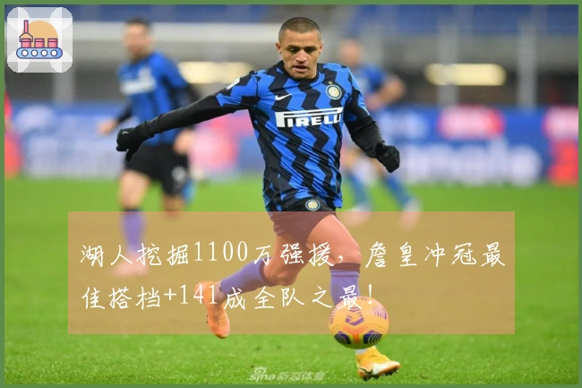 湖人挖掘1100万强援，詹皇冲冠最佳搭档+141成全队之最！