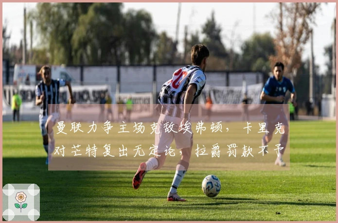 曼联力争主场克敌埃弗顿，卡里克对芒特复出无定论，拉爵罚款不予回应！