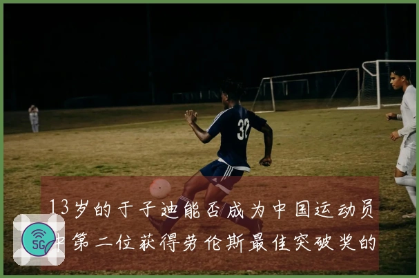 13岁的于子迪能否成为中国运动员中第二位获得劳伦斯最佳突破奖的佼佼者？