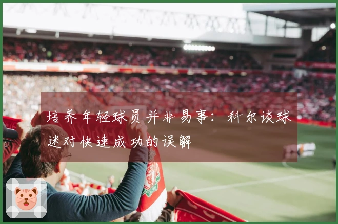 培养年轻球员并非易事：科尔谈球迷对快速成功的误解