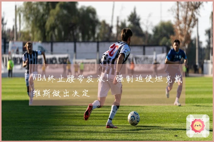 WBA终止腰带发放！强制迫使坦克戴维斯做出决定