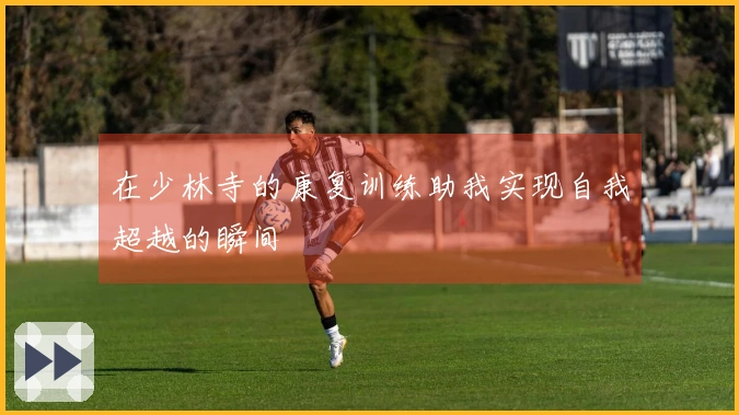 在少林寺的康复训练助我实现自我超越的瞬间