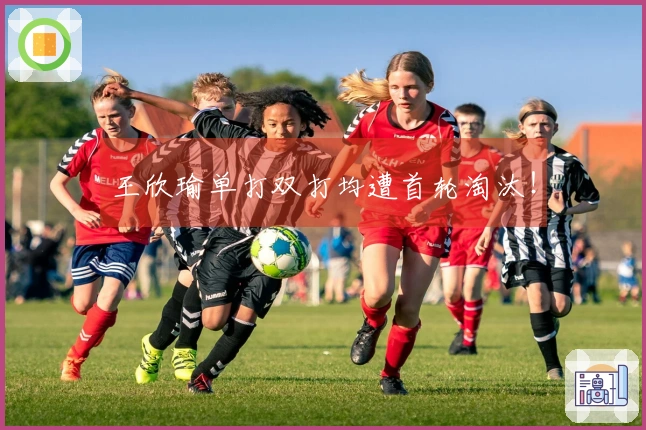 王欣瑜单打双打均遭首轮淘汰！