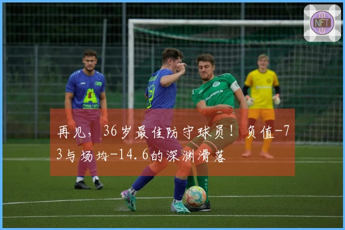 再见，36岁最佳防守球员！负值-73与场均-14.6的深渊滑落