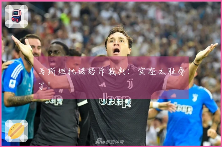 马斯坦托诺怒斥裁判：实在太耻辱了！