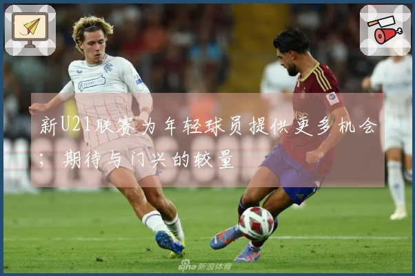 新U21联赛为年轻球员提供更多机会；期待与门兴的较量