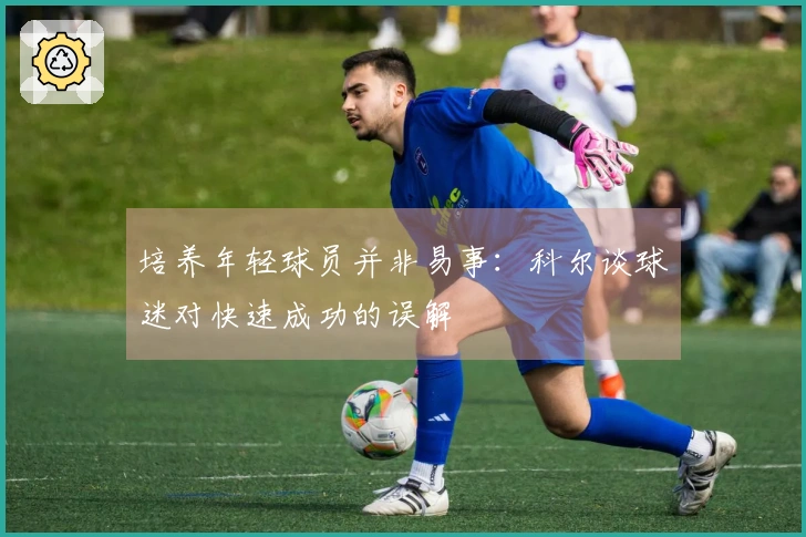培养年轻球员并非易事：科尔谈球迷对快速成功的误解