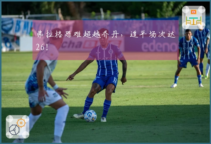 弗拉格恐难超越乔丹，追平场次达26！