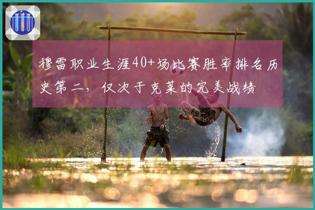 穆雷职业生涯40+场比赛胜率排名历史第二，仅次于克莱的完美战绩