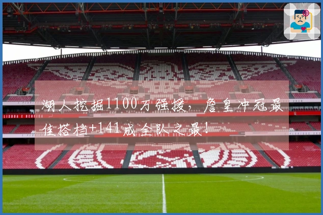 湖人挖掘1100万强援，詹皇冲冠最佳搭档+141成全队之最！