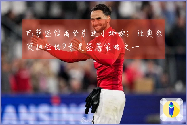 巴萨坚信高价引进小蜘蛛；让奥尔莫担任伪9号是签署策略之一