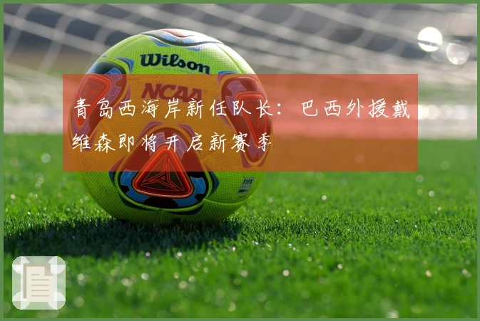青岛西海岸新任队长：巴西外援戴维森即将开启新赛季