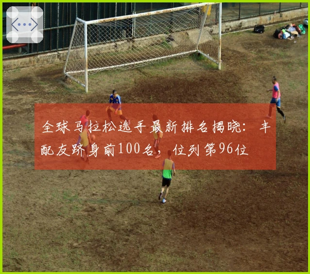 全球马拉松选手最新排名揭晓：丰配友跻身前100名，位列第96位